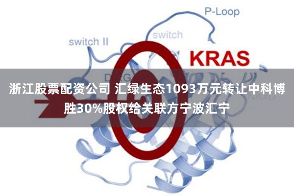 浙江股票配资公司 汇绿生态1093万元转让中科博胜30%股权给关联方宁波汇宁
