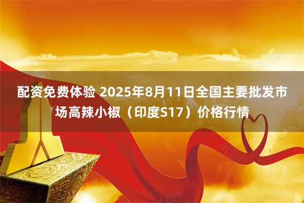 配资免费体验 2025年8月11日全国主要批发市场高辣小椒（印度S17）价格行情