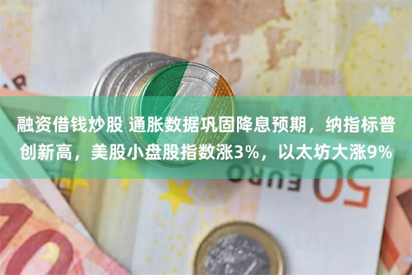 融资借钱炒股 通胀数据巩固降息预期，纳指标普创新高，美股小盘股指数涨3%，以太坊大涨9%