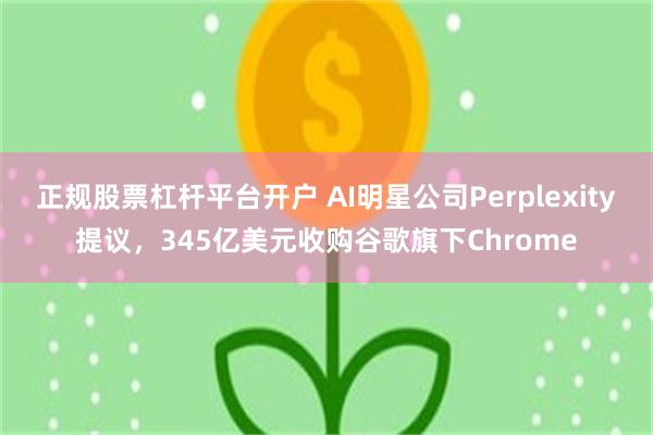正规股票杠杆平台开户 AI明星公司Perplexity提议，345亿美元收购谷歌旗下Chrome