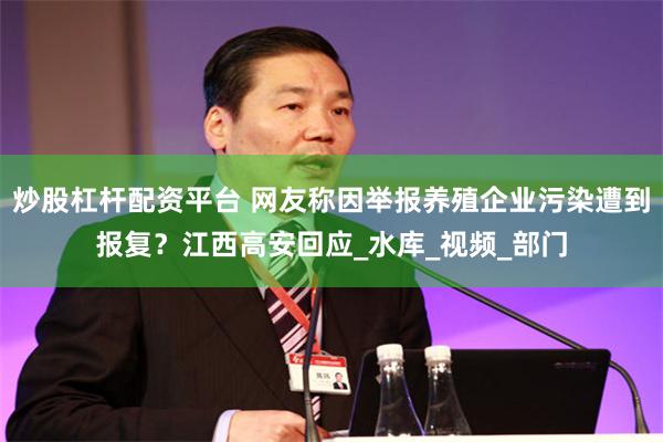 炒股杠杆配资平台 网友称因举报养殖企业污染遭到报复？江西高安回应_水库_视频_部门