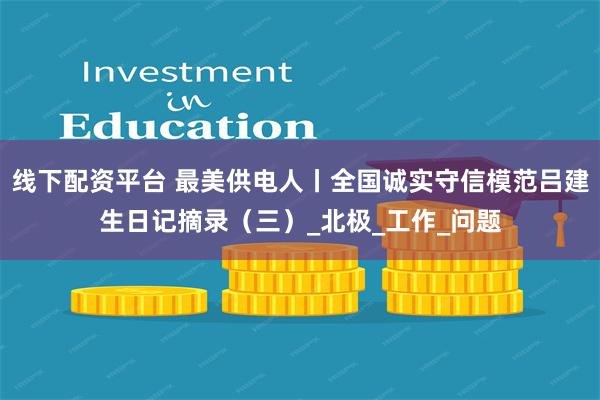 线下配资平台 最美供电人丨全国诚实守信模范吕建生日记摘录（三）_北极_工作_问题