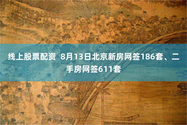 线上股票配资  8月13日北京新房网签186套、二手房网签611套