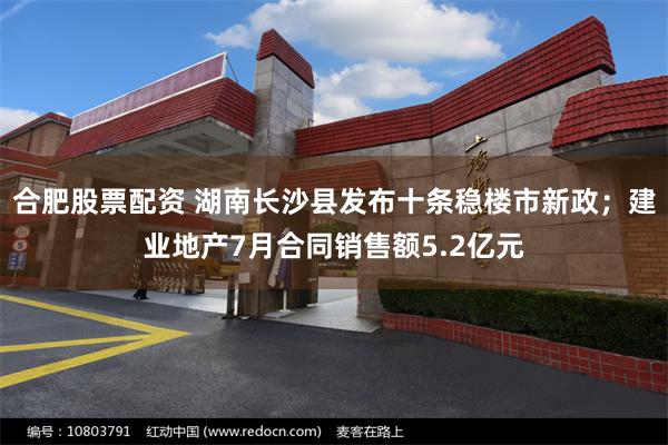合肥股票配资 湖南长沙县发布十条稳楼市新政；建业地产7月合同销售额5.2亿元