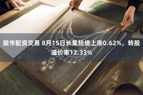 股市配资交易 8月15日长集转债上涨0.62%，转股溢价率12.33%