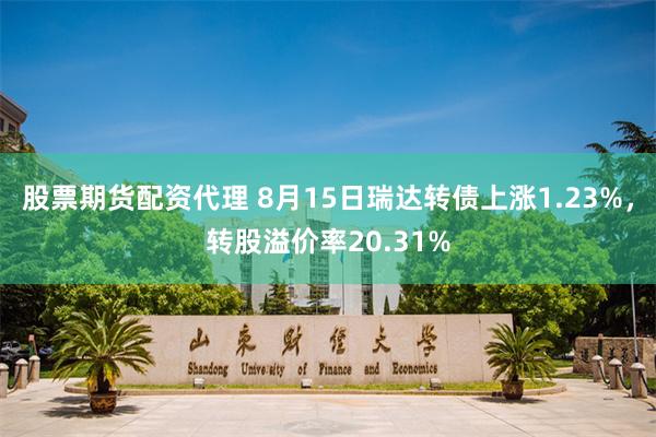 股票期货配资代理 8月15日瑞达转债上涨1.23%，转股溢价率20.31%