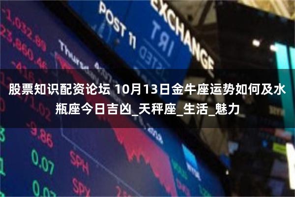 股票知识配资论坛 10月13日金牛座运势如何及水瓶座今日吉凶_天秤座_生活_魅力
