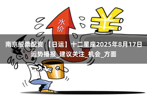 南京股票配资 【日运】十二星座2025年8月17日运势播报_建议关注_机会_方面