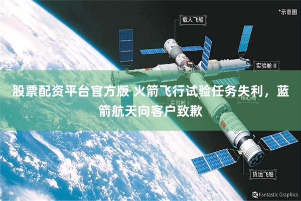 股票配资平台官方版 火箭飞行试验任务失利，蓝箭航天向客户致歉