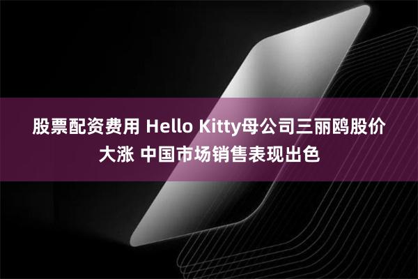 股票配资费用 Hello Kitty母公司三丽鸥股价大涨 中国市场销售表现出色
