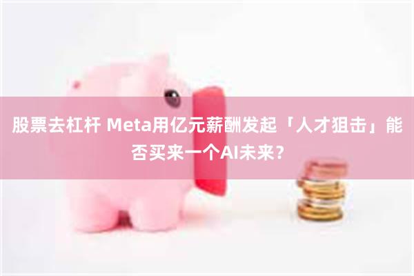 股票去杠杆 Meta用亿元薪酬发起「人才狙击」能否买来一个AI未来？