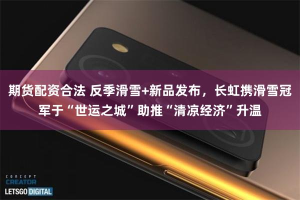期货配资合法 反季滑雪+新品发布，长虹携滑雪冠军于“世运之城”助推“清凉经济”升温