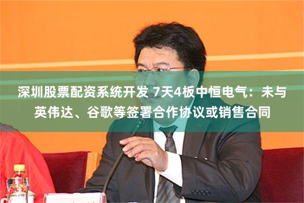 深圳股票配资系统开发 7天4板中恒电气：未与英伟达、谷歌等签署合作协议或销售合同