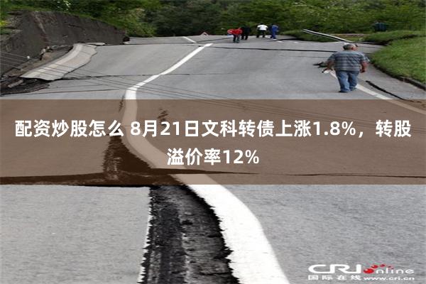 配资炒股怎么 8月21日文科转债上涨1.8%，转股溢价率12%