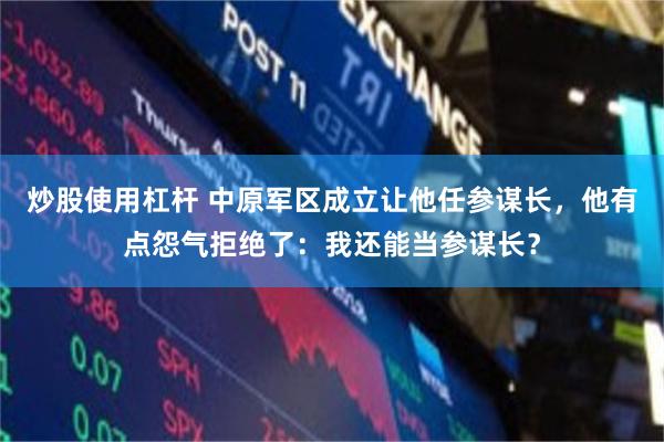 炒股使用杠杆 中原军区成立让他任参谋长，他有点怨气拒绝了：我还能当参谋长？