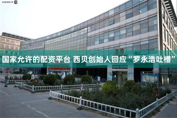 国家允许的配资平台 西贝创始人回应“罗永浩吐槽”