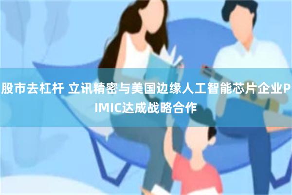 股市去杠杆 立讯精密与美国边缘人工智能芯片企业PIMIC达成战略合作