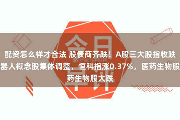 配资怎么样才合法 股债商齐跌!A股三大股指收跌,机器人概念股集体调整,恒科指涨0.37%,医药生物股大跌