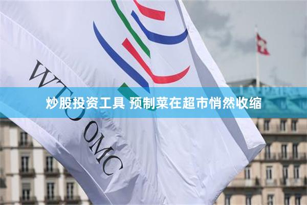 炒股投资工具 预制菜在超市悄然收缩