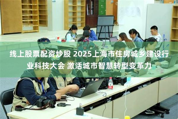 线上股票配资炒股 2025上海市住房城乡建设行业科技大会 激活城市智慧转型变革力