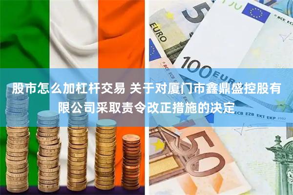 股市怎么加杠杆交易 关于对厦门市鑫鼎盛控股有限公司采取责令改正措施的决定