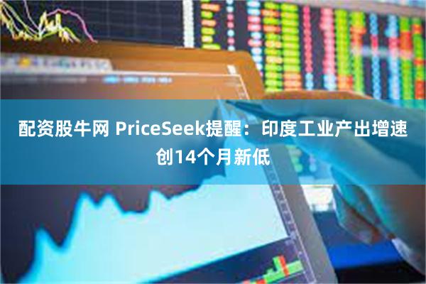 配资股牛网 PriceSeek提醒:印度工业产出增速创14个月新低