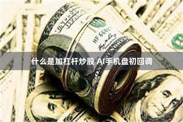 什么是加杠杆炒股 AI手机盘初回调