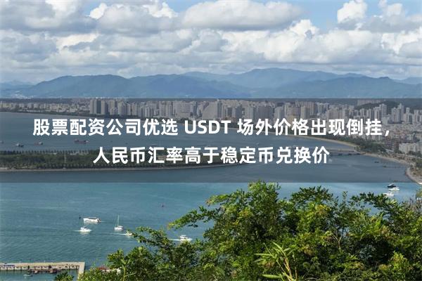 股票配资公司优选 USDT 场外价格出现倒挂，人民币汇率高于稳定币兑换价