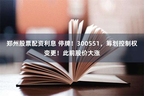 郑州股票配资利息 停牌！300551，筹划控制权变更！此前股价大涨