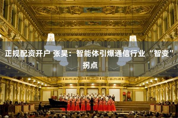 正规配资开户 张昊：智能体引爆通信行业 “智变” 拐点