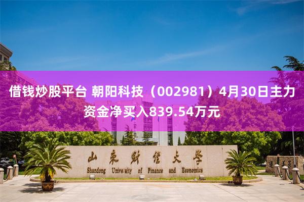 借钱炒股平台 朝阳科技(002981)4月30日主力资金净买入839.54万元