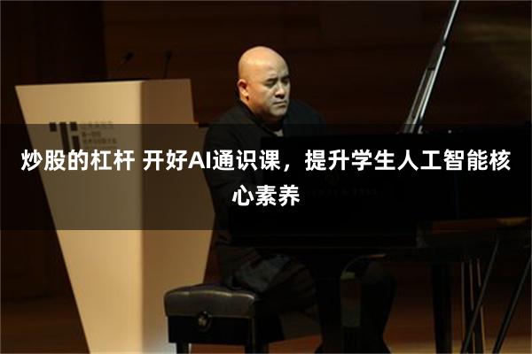 炒股的杠杆 开好AI通识课,提升学生人工智能核心素养