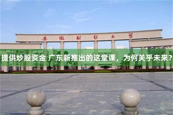 提供炒股资金 广东新推出的这堂课，为何关乎未来？