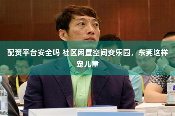 配资平台安全吗 社区闲置空间变乐园，东莞这样宠儿童