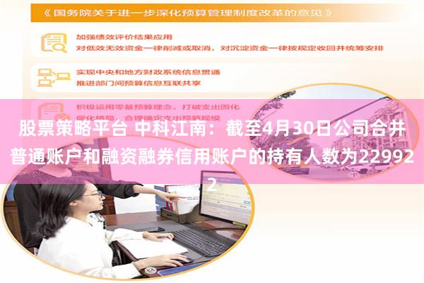 股票策略平台 中科江南:截至4月30日公司合并普通账户和融资融券信用账户的持有人数为22992