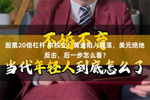 股票20倍杠杆 宗校立：黄金陷入震荡，美元绝地反击，后一步怎么看？