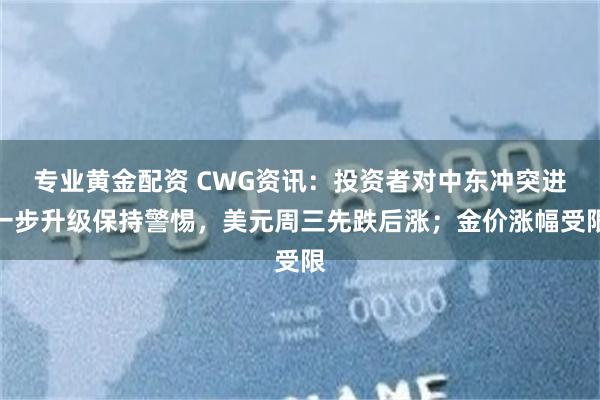 专业黄金配资 CWG资讯：投资者对中东冲突进一步升级保持警惕，美元周三先跌后涨；金价涨幅受限