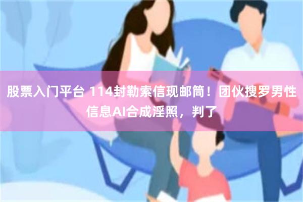 股票入门平台 114封勒索信现邮筒！团伙搜罗男性信息AI合成淫照，判了