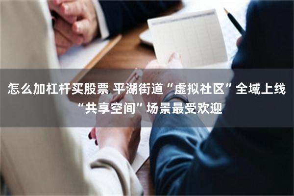 怎么加杠杆买股票 平湖街道“虚拟社区”全域上线 “共享空间”场景最受欢迎