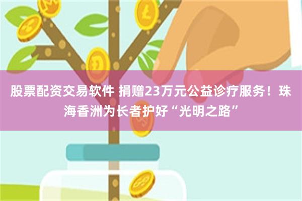 股票配资交易软件 捐赠23万元公益诊疗服务！珠海香洲为长者护好“光明之路”