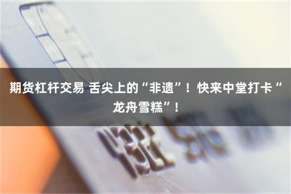 期货杠杆交易 舌尖上的“非遗”！快来中堂打卡“龙舟雪糕”！