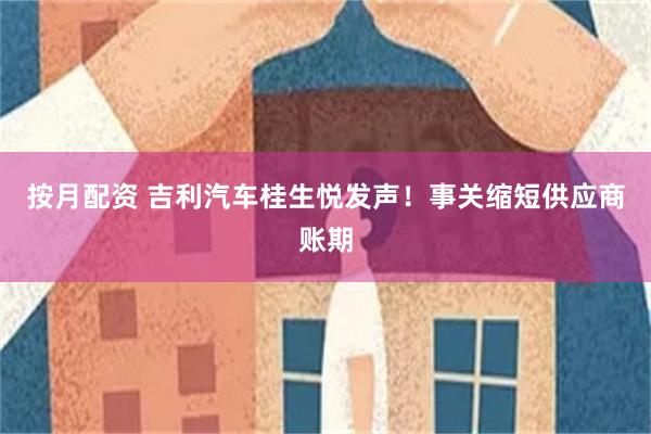 按月配资 吉利汽车桂生悦发声！事关缩短供应商账期