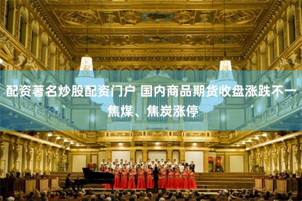 配资著名炒股配资门户 国内商品期货收盘涨跌不一 焦煤、焦炭涨停