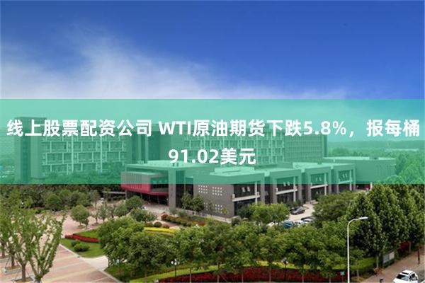 线上股票配资公司 WTI原油期货下跌5.8%，报每桶91.02美元