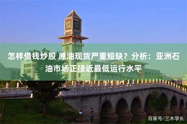 怎样借钱炒股 原油现货严重短缺？分析：亚洲石油市场正接近最低运行水平