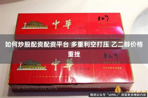 如何炒股配资配资平台 多重利空打压 乙二醇价格重挫