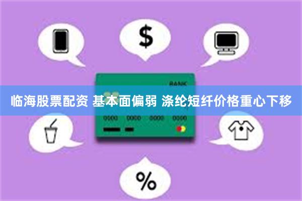 临海股票配资 基本面偏弱 涤纶短纤价格重心下移