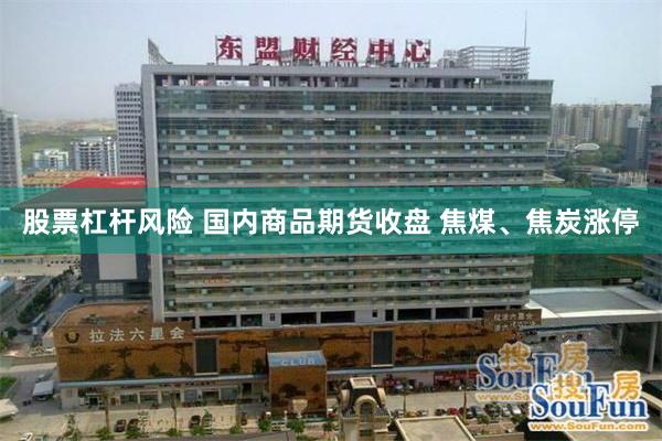 股票杠杆风险 国内商品期货收盘 焦煤、焦炭涨停