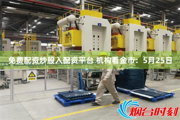 免费配资炒股入配资平台 机构看金市:5月25日