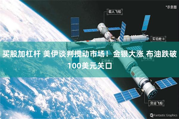 买股加杠杆 美伊谈判搅动市场！金银大涨 布油跌破100美元关口